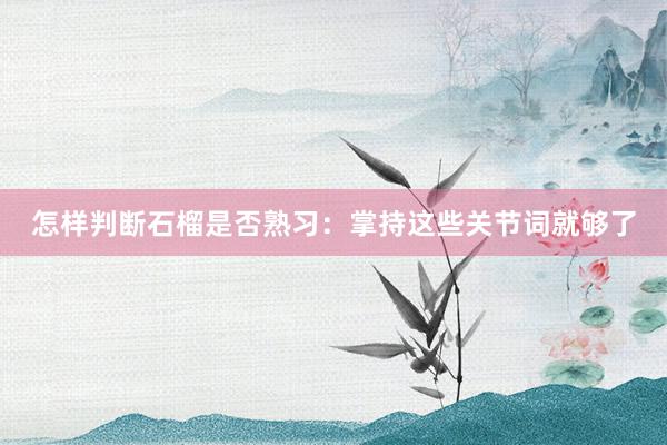 怎样判断石榴是否熟习:掌持这些关节词就够了
