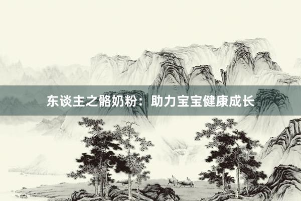 东谈主之骼奶粉：助力宝宝健康成长