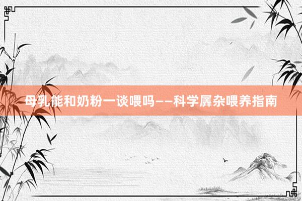 母乳能和奶粉一谈喂吗——科学羼杂喂养指南
