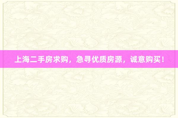 上海二手房求购，急寻优质房源，诚意购买！